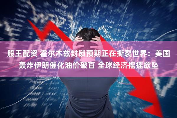 股王配资 霍尔木兹封锁预期正在撕裂世界：美国轰炸伊朗催化油价破百 全球经济摇摇欲坠