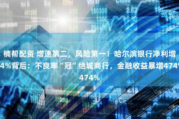 楠帮配资 增速第二，风险第一！哈尔滨银行净利增24%背后：不良率“冠”绝城商行，金融收益暴增474%