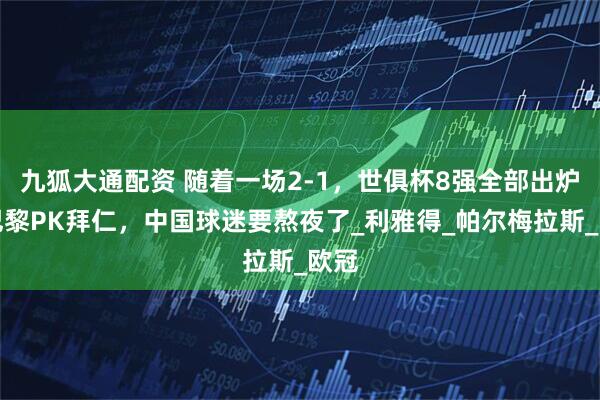 九狐大通配资 随着一场2-1，世俱杯8强全部出炉！巴黎PK拜仁，中国球迷要熬夜了_利雅得_帕尔梅拉斯_欧冠
