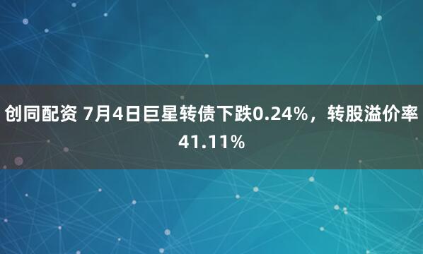 创同配资 7月4日巨星转债下跌0.24%，转股溢价率41.11%