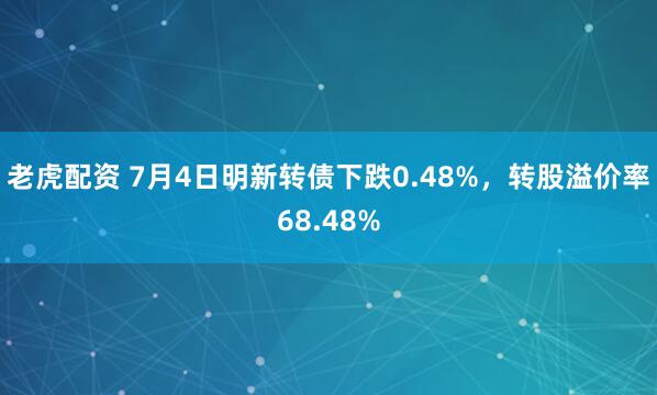 老虎配资 7月4日明新转债下跌0.48%，转股溢价率68.48%