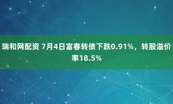瑞和网配资 7月4日富春转债下跌0.91%，转股溢价率18.5%