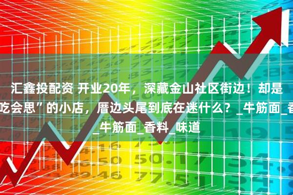 汇鑫投配资 开业20年，深藏金山社区街边！却是街坊“不吃会思”的小店，厝边头尾到底在迷什么？_牛筋面_香料_味道