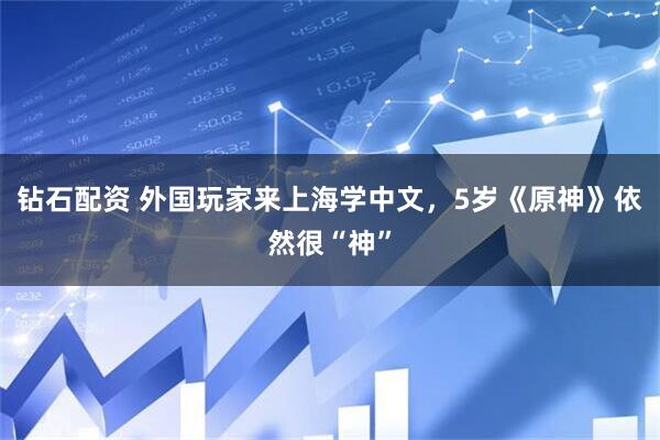钻石配资 外国玩家来上海学中文，5岁《原神》依然很“神”