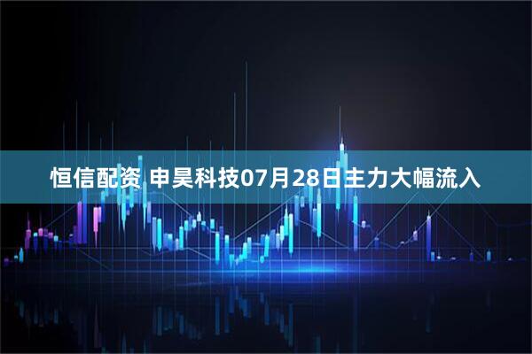 恒信配资 申昊科技07月28日主力大幅流入