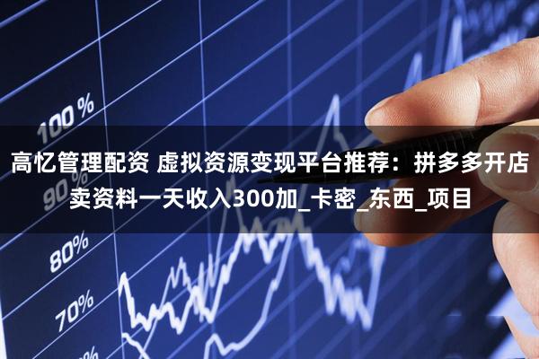 高忆管理配资 虚拟资源变现平台推荐：拼多多开店卖资料一天收入300加_卡密_东西_项目