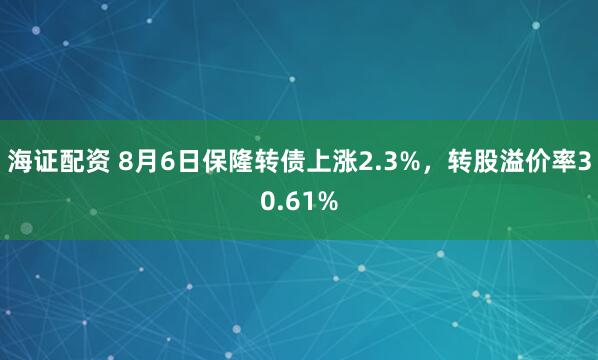 海证配资 8月6日保隆转债上涨2.3%，转股溢价率30.61%
