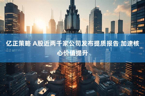 亿正策略 A股近两千家公司发布提质报告 加速核心价值提升