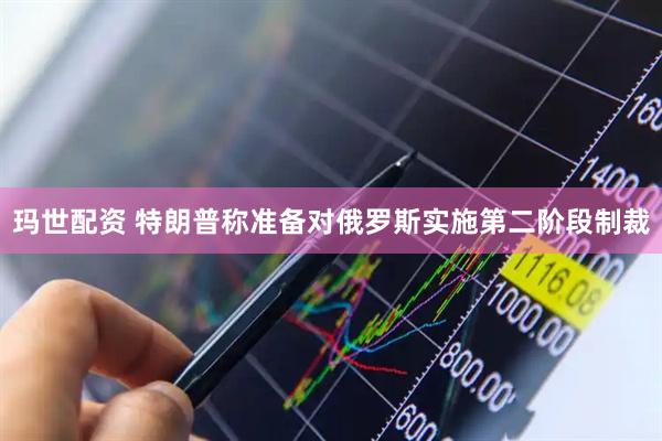 玛世配资 特朗普称准备对俄罗斯实施第二阶段制裁