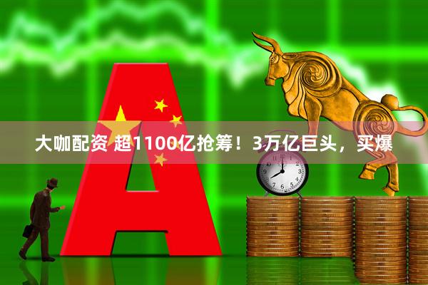 大咖配资 超1100亿抢筹！3万亿巨头，买爆